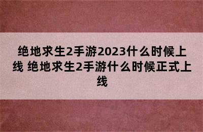 绝地求生2手游2023什么时候上线 绝地求生2手游什么时候正式上线